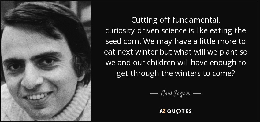 Cutting off fundamental, curiosity-driven science is like eating the seed corn. We may have a little more to eat next winter but what will we plant so we and our children will have enough to get through the winters to come?