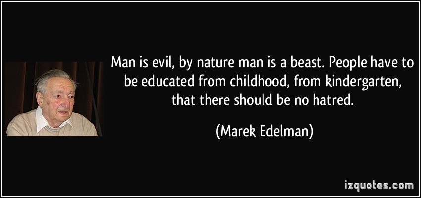 Man is evil, by nature man is a beast. People have to be educated from childhood, from kindergarten, that there should be no hatred.  - Marek Edelman