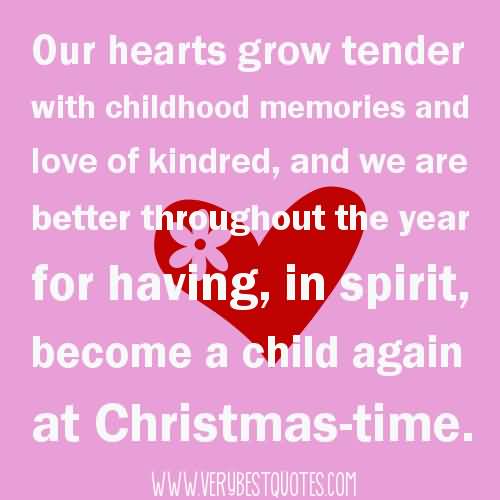 Our hearts grow tender with childhood memories and love of kindred, and we are better throughout the year for having, in spirit, become a child again at Christmas-time.  - Laura Ingalls Wilder
