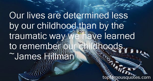 Our lives are determined less by our childhood than by the traumatic way we have learned to remember our childhoods-James Hillman