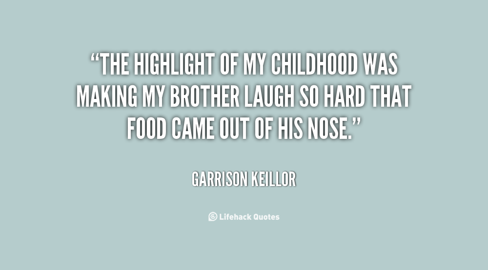 The highlight of my childhood was making my brother laugh so hard that food came out of his nose  - Garrison Keillor