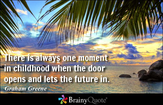 There is always one moment in childhood when the door opens and lets the future in.