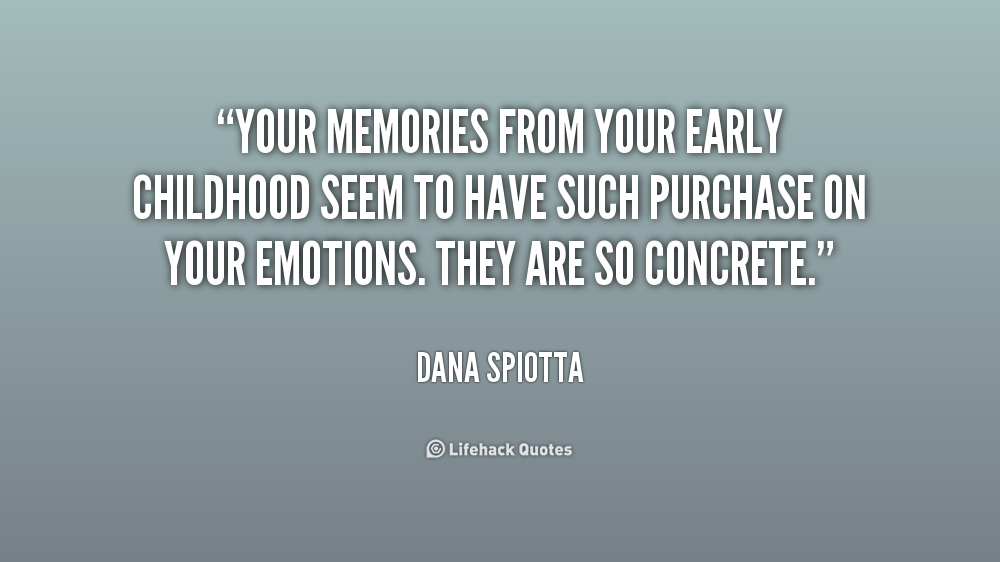 Your memories from your early childhood seem to have such purchase on your emotions. They are so concrete - Dana Spiotta