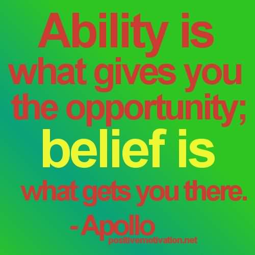Ability is what gives you the opportunity; belief is what gets you there.