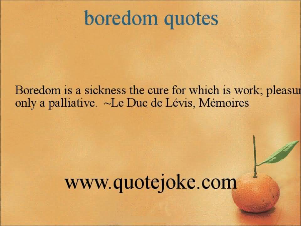Boredom Is A Sickness The Cure For Which Is Work pleasure only a palliative - Le Duc de Levis