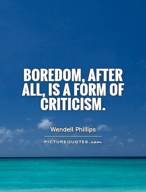 Boredom, after all, is a form of criticism - Wendell Phillips