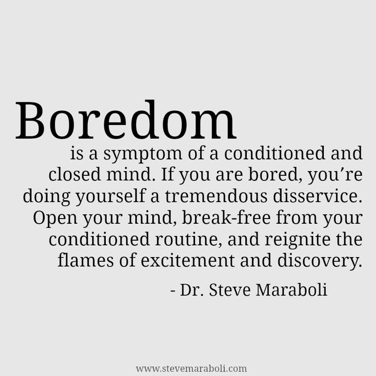 Boredom is a symptom of a conditioned and closed mind. If you are bored, you’re doing yourself a tremendous disservice. Open your mind, break-free from your conditioned routine, and reignite the flames of excitement and discovery. - Dr. Steve Maraboli