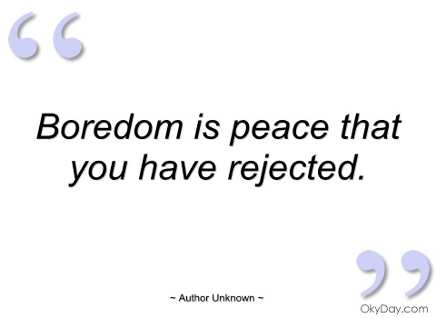 Boredom is peace that you have rejected