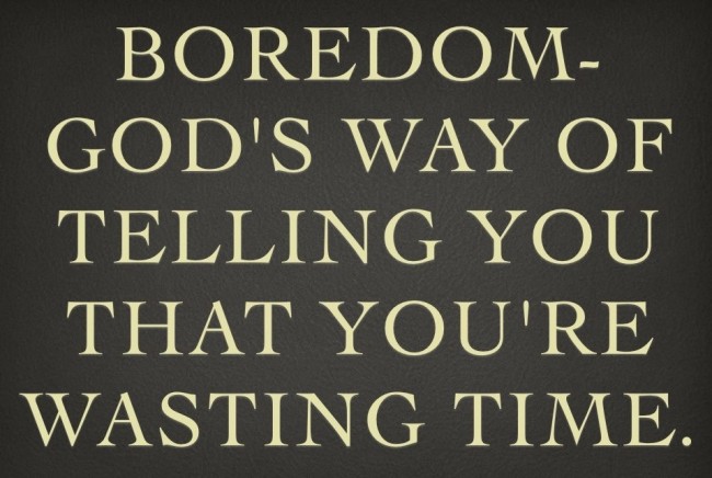 Boredom – God's way of telling you that you're wasting time.