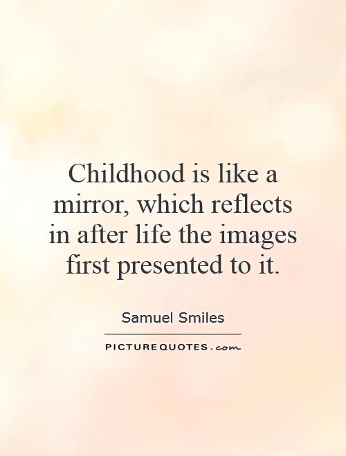 Childhood is like a mirror, which reflects in after life the images first presented to it - Samuel Smiles