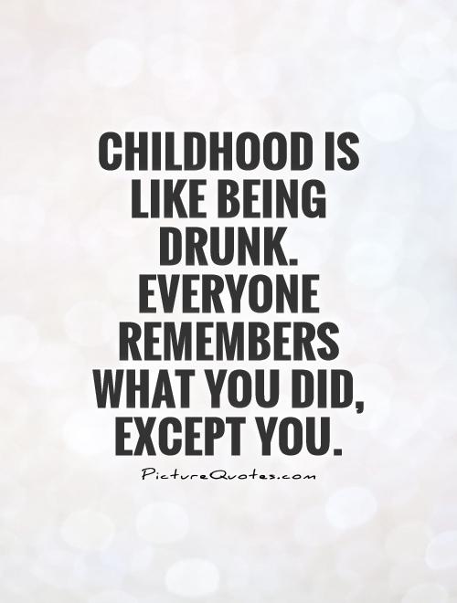 Childhood is like being drunk. Everyone remembers what you did, except you