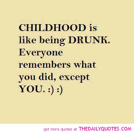 Childhood is like being drunk. Everyone remembers what you did,  except you