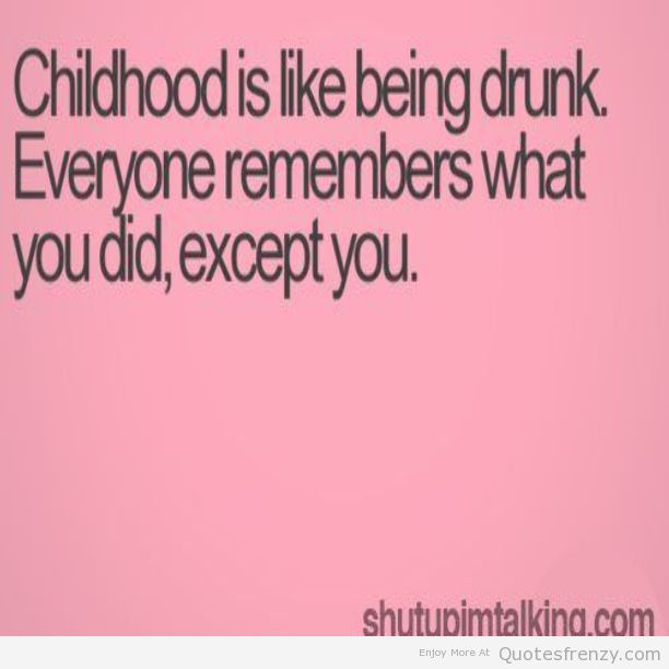 Childhood is like being drunk..everyone remembers what you did, except you