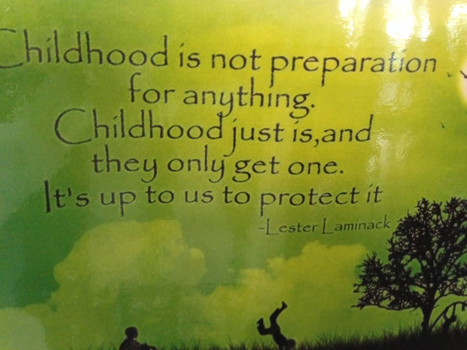 Childhood is not preparation for anything. Childhood just is, and they only get one. It's up to us to protect it - Lester Laminack