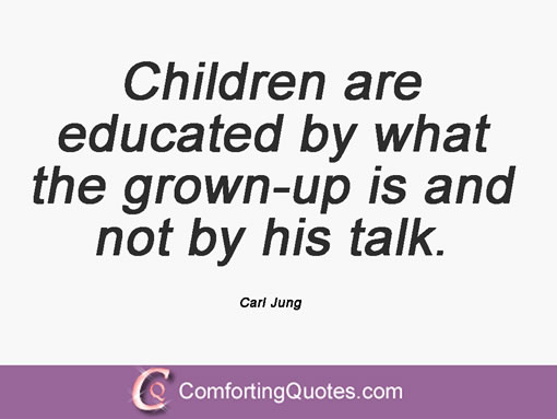 Children are educated by what the grown-up is and not by his talk-Carl Jung