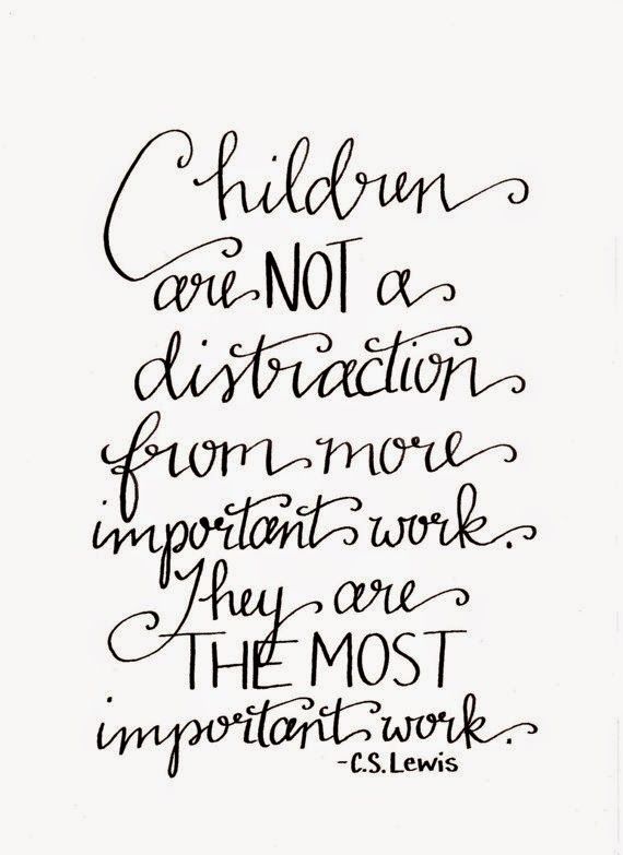 Children are not a distraction from more important work. They are the most important work- C.S. Lewis