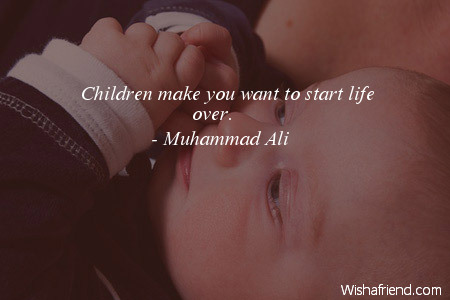 Children make you want to start life over-muhammad Ali