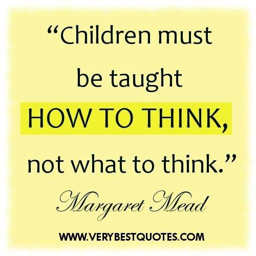 Children must be taught how to think, not what to think - Margaret Mead