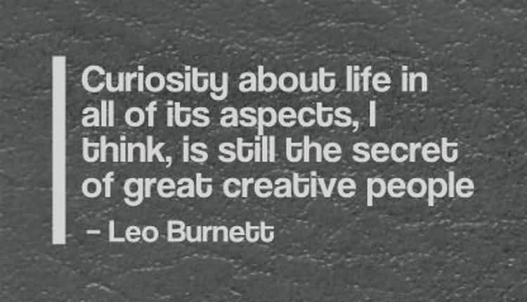 Curiosity about life in all of its aspects, I think, is still the secret of great creative people - Leo Burnett