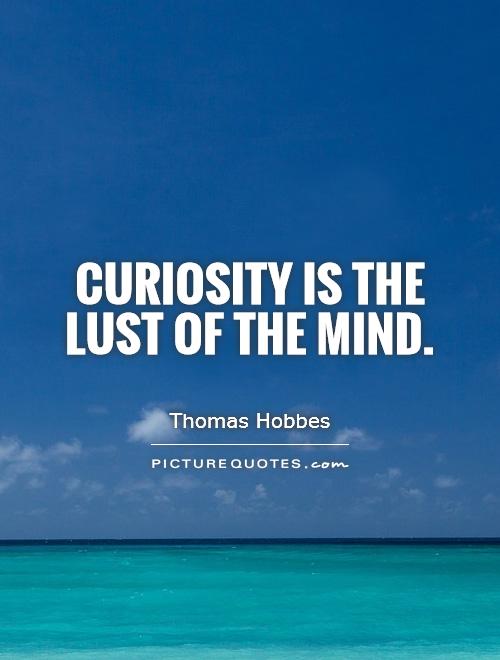 Curiosity is the lust of the mind Thomas Hobbes