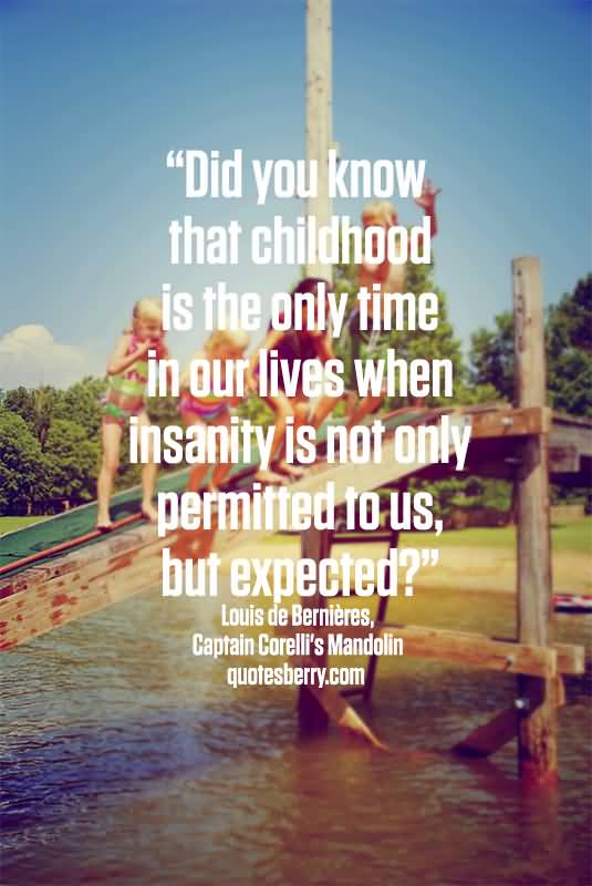 Did you know that childhood is the only time in our lives when insanity is not only permitted to us, but expected?