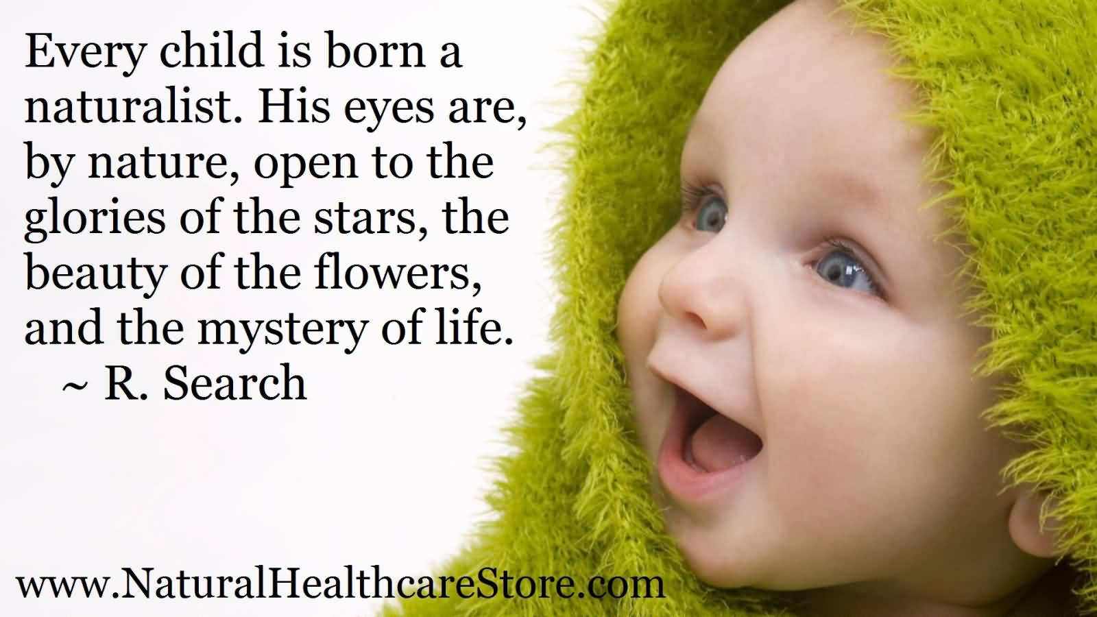 Every child is born a naturalist. His eyes are, by nature, open to the glories of the stars, the beauty of the flowers, and the mystery of life -R. Search