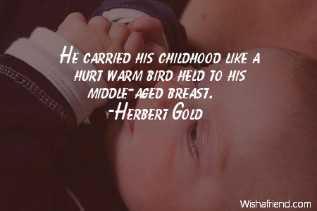 He carried his childhood like a hurt warm bird held to his middle-aged breast-Herbert Gold