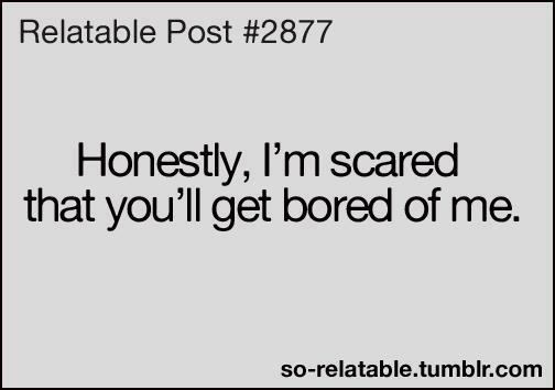 Honestly, I'm scared that you'll get bored of me.