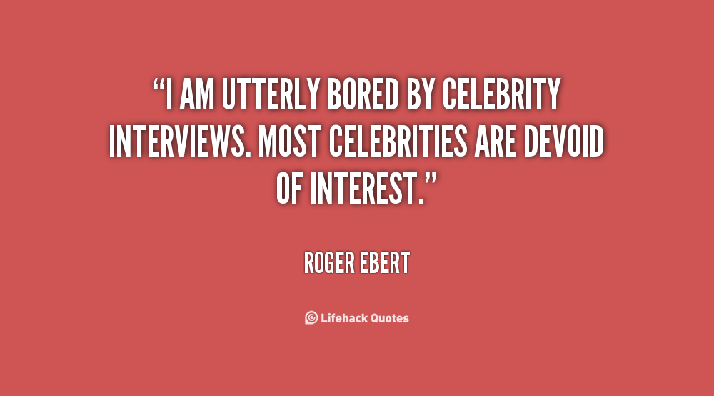 I Am Utterly Bored By Celebrity Interviews Most Celebrities Are Devoid Of Intrest - Roger Ebert