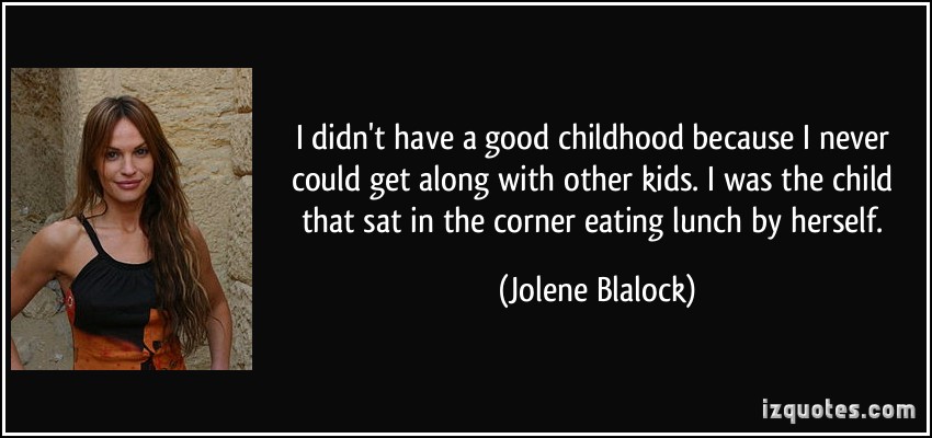 I didn't have a good childhood because I never could get along with other kids. I was the child that sat in the corner eating lunch by herself - Jolene Blalock
