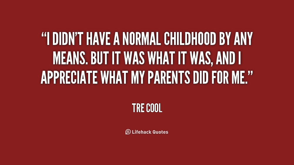 I didn't have a normal childhood by any means. But it was what it was, and I appreciate what my parents did for me- Tre Cool