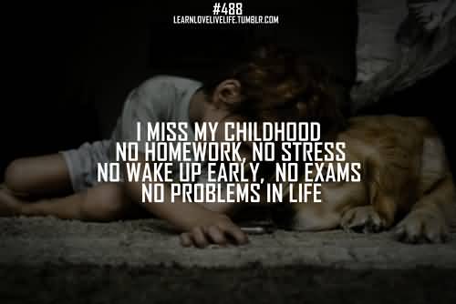 I miss my childhood, no homework, no wake up early, no exam, no stress, no problems in life