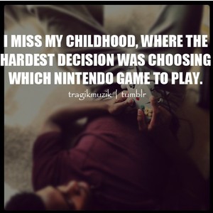 I miss my childhood, where the hardest decision was choosing which Nintendo game to play