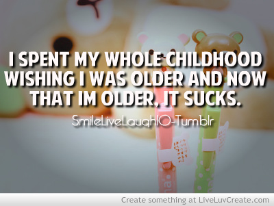 I spent my whole childhood wishing I was older. Now I'm older... and it sucks