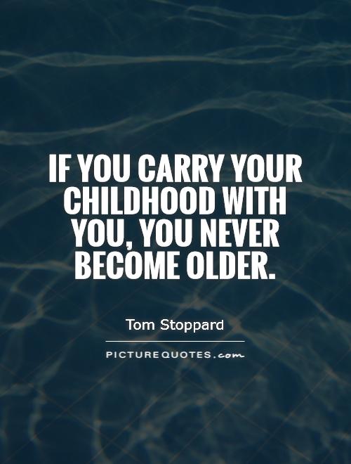 If you carry your childhood with you, you never become older - Tom Stoppard
