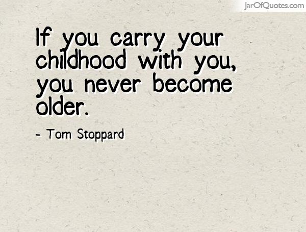If you carry your childhood with you, you never become older. -Tom Stoppard