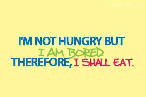 I'm not hungry. But, I am bored.. Therefore, i shall eat