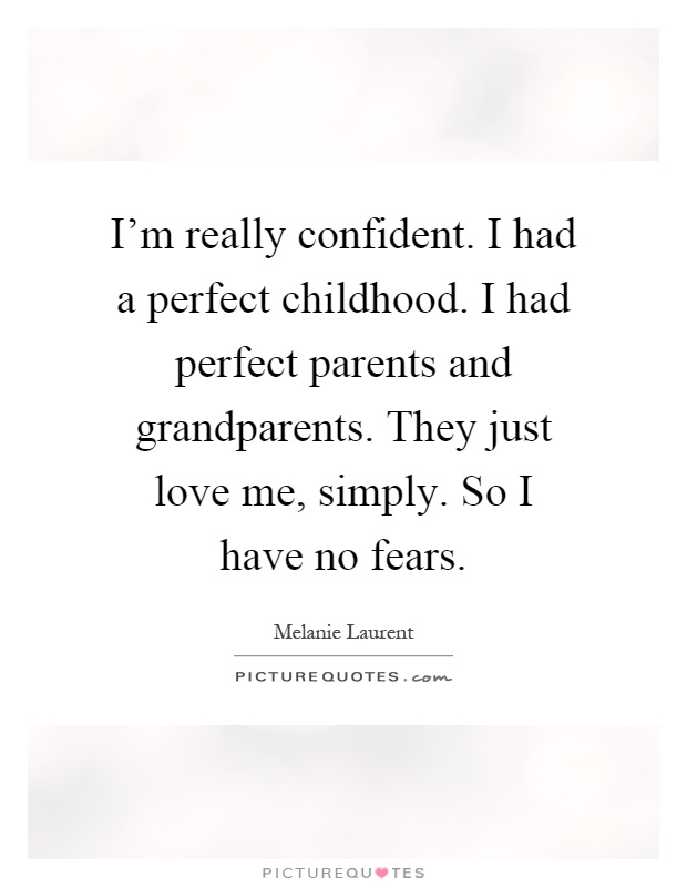 I'm really confident. I had a perfect childhood. I had perfect parents and grandparents. They just love me, simply. So I have no fears...-Melanie Laurent