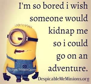 I'm so bored i wish someone would kidnap me so i could go on an adventure
