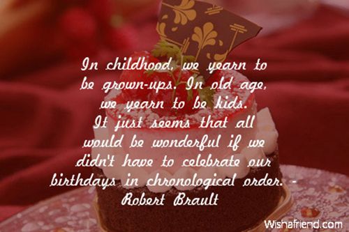 In childhood, we yearn to be grown-ups. In old age, we yearn to be kids. It just seems that all would be wonderful if we didn’t have to celebrate our birthdays in chronological order.