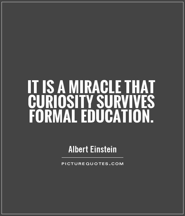 It is a miracle that curiosity survives formal education - Albert Einstein