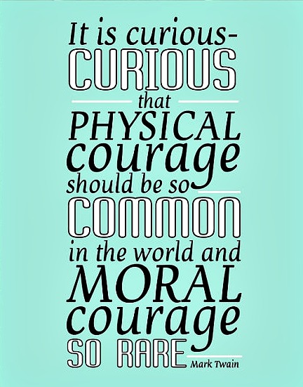 It is curious that physical courage should be so common in the world and moral courage so rare  - Mark Twain