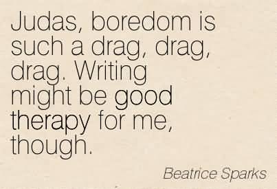 Judas, boredom is such a drag, drag, drag. Writing might be good therapy for me, though. - Beatrice Sparks