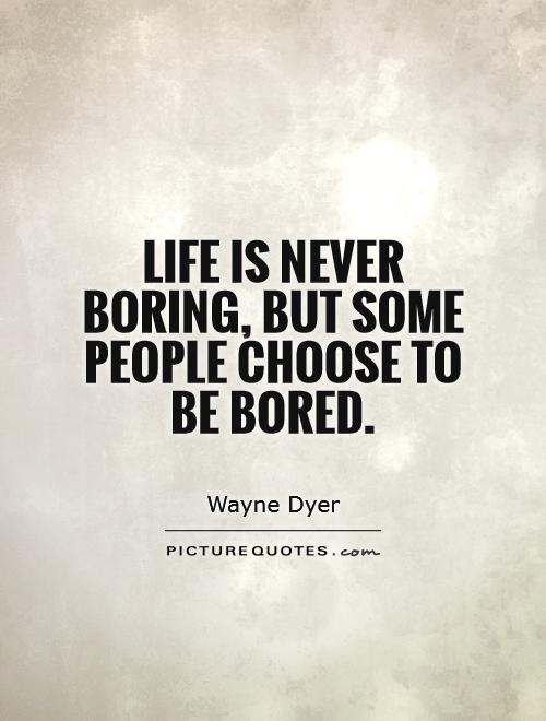 Life is never boring, but some people choose to be bored - Wayne Dyer