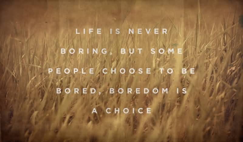 Life is never boring, but some people choose to be bored, boredom is a choice -  Wayne Dyer