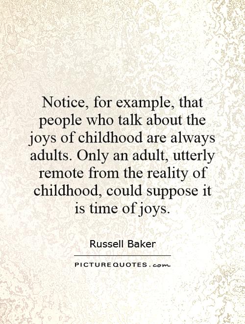 Notice, for example, that people who talk about the joys of childhood are always adults. Only an adult, utterly remote from the reality of childhood, could suppose it is time of joys.- Russel Baker