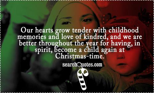 Our hearts grow tender with childhood memories and love of kindred, and we are better throughout the year for having, in spirit, become a child again at Christmas-time.