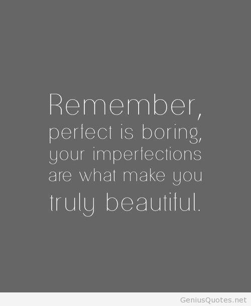 Remember Perfect is Boring. Your Imperfections are what you make you truly Beautiful