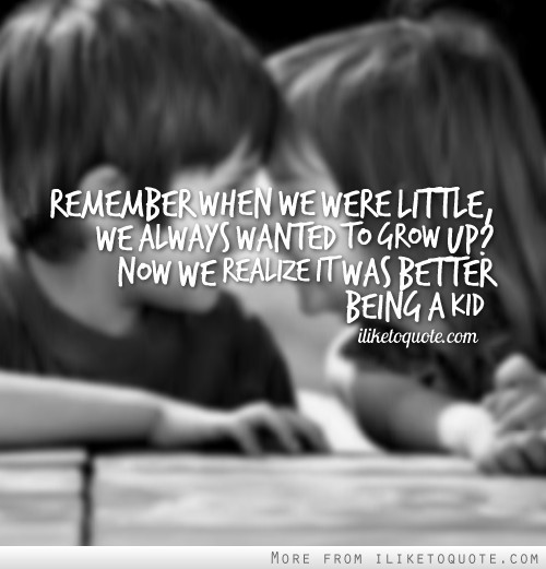 Remember when we were little we always wanted to grow up? Now we realize it was better being a kid