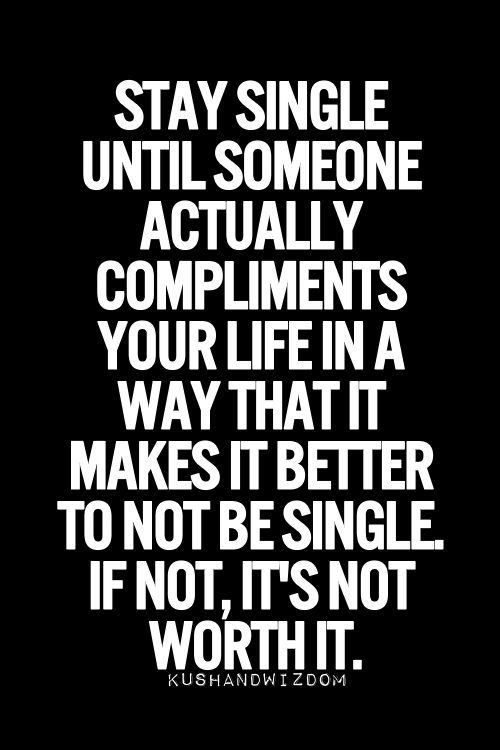Stay Single Until Someone Actually Compliments Your Life In A Way That It Makes It Better To Not Be Single If Not, It's Not Worth It